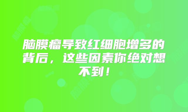 脑膜瘤导致红细胞增多的背后，这些因素你绝对想不到！
