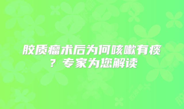 胶质瘤术后为何咳嗽有痰？专家为您解读