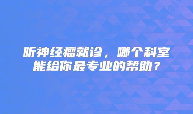 听神经瘤就诊，哪个科室能给你最专业的帮助？