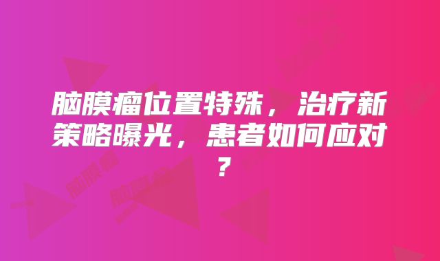 脑膜瘤位置特殊，治疗新策略曝光，患者如何应对？