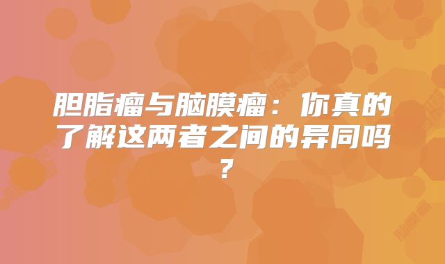 胆脂瘤与脑膜瘤：你真的了解这两者之间的异同吗？