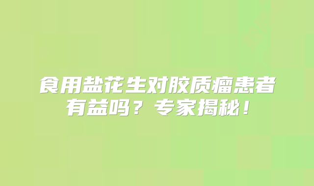 食用盐花生对胶质瘤患者有益吗？专家揭秘！
