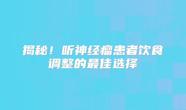 揭秘！听神经瘤患者饮食调整的最佳选择
