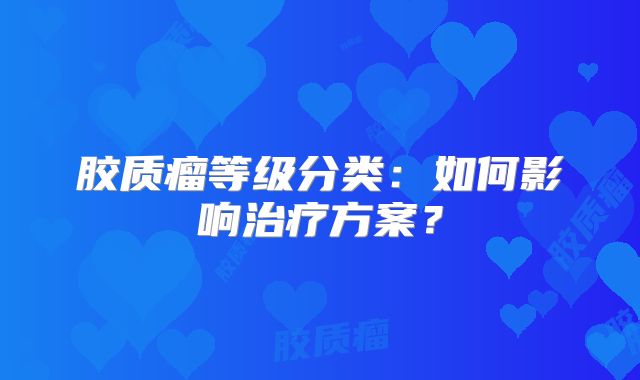 胶质瘤等级分类：如何影响治疗方案？