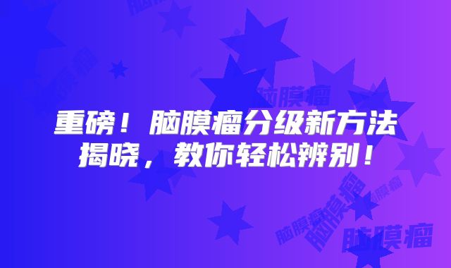 重磅！脑膜瘤分级新方法揭晓，教你轻松辨别！
