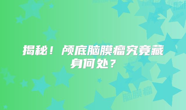 揭秘！颅底脑膜瘤究竟藏身何处？