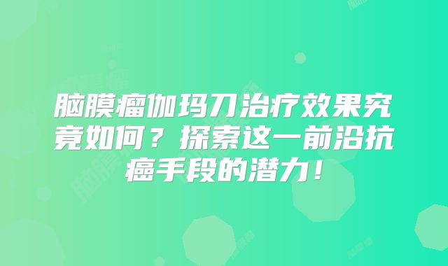 脑膜瘤伽玛刀治疗效果究竟如何？探索这一前沿抗癌手段的潜力！