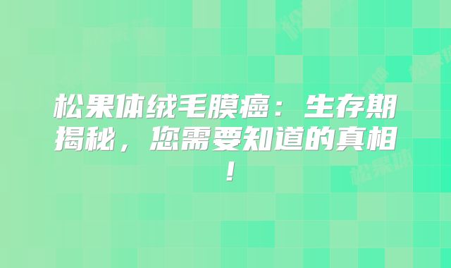 松果体绒毛膜癌：生存期揭秘，您需要知道的真相！