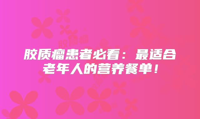 胶质瘤患者必看：最适合老年人的营养餐单！