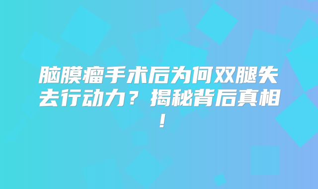 脑膜瘤手术后为何双腿失去行动力？揭秘背后真相！