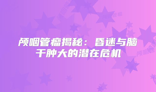 颅咽管瘤揭秘：昏迷与脑干肿大的潜在危机
