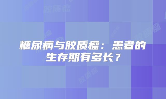 糖尿病与胶质瘤：患者的生存期有多长？