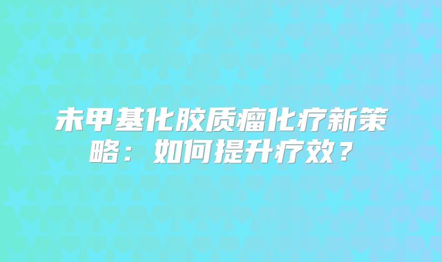 未甲基化胶质瘤化疗新策略：如何提升疗效？