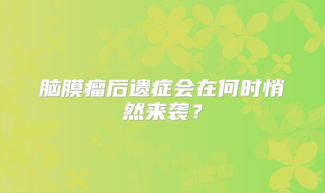 脑膜瘤后遗症会在何时悄然来袭？