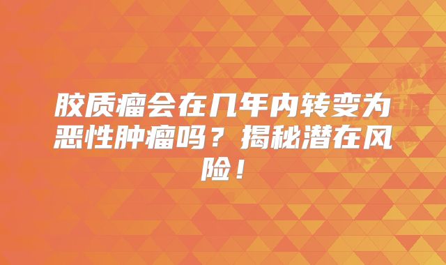 胶质瘤会在几年内转变为恶性肿瘤吗？揭秘潜在风险！