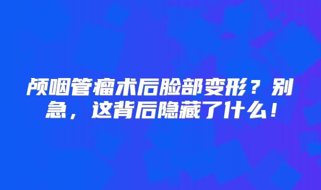 颅咽管瘤术后脸部变形？别急，这背后隐藏了什么！