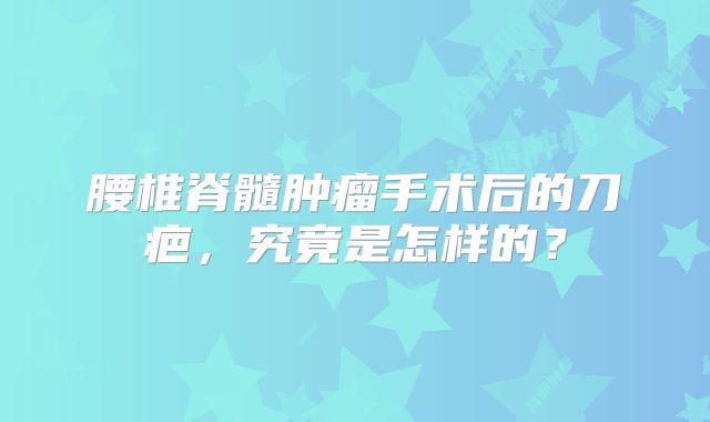 腰椎脊髓肿瘤手术后的刀疤，究竟是怎样的？