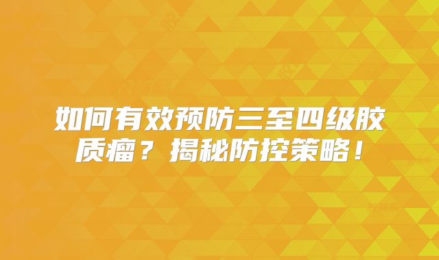 如何有效预防三至四级胶质瘤？揭秘防控策略！