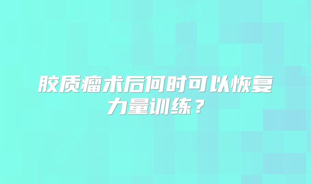 胶质瘤术后何时可以恢复力量训练？