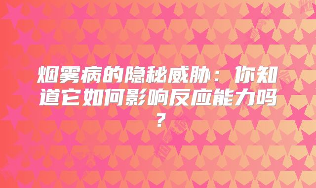 烟雾病的隐秘威胁：你知道它如何影响反应能力吗？