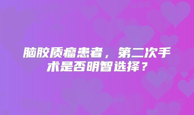 脑胶质瘤患者，第二次手术是否明智选择？