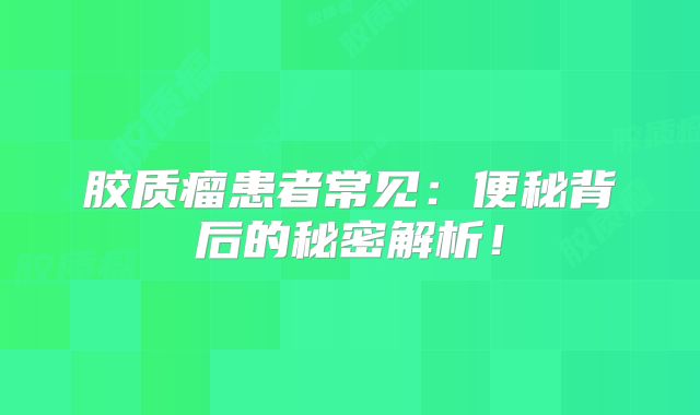 胶质瘤患者常见：便秘背后的秘密解析！
