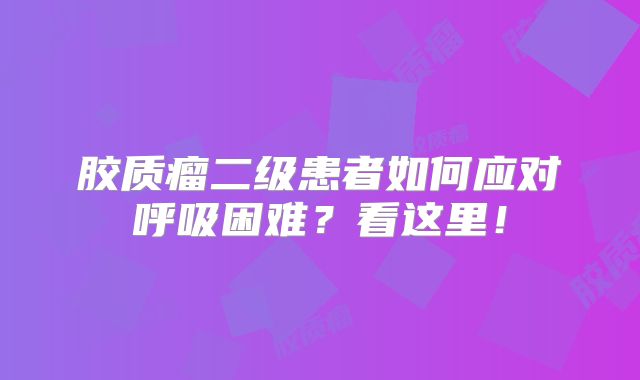 胶质瘤二级患者如何应对呼吸困难？看这里！