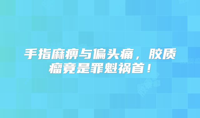 手指麻痹与偏头痛，胶质瘤竟是罪魁祸首！