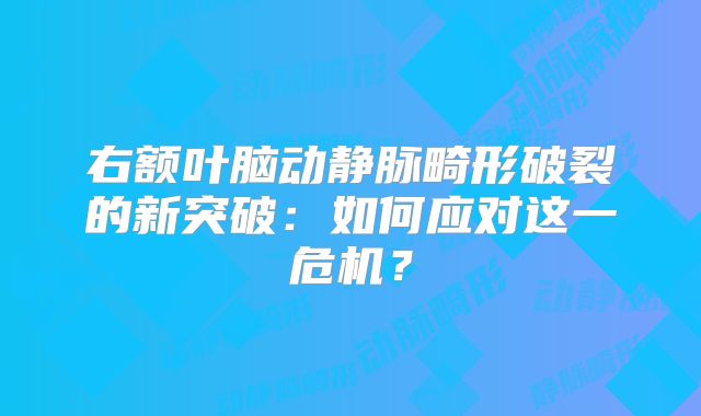 右额叶脑动静脉畸形破裂的新突破：如何应对这一危机？