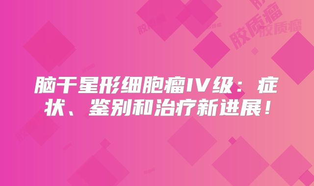脑干星形细胞瘤IV级：症状、鉴别和治疗新进展！