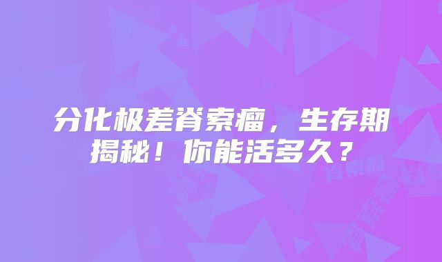 分化极差脊索瘤，生存期揭秘！你能活多久？
