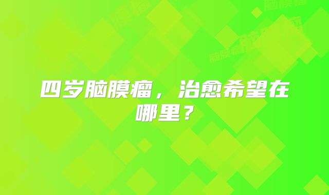 四岁脑膜瘤，治愈希望在哪里？