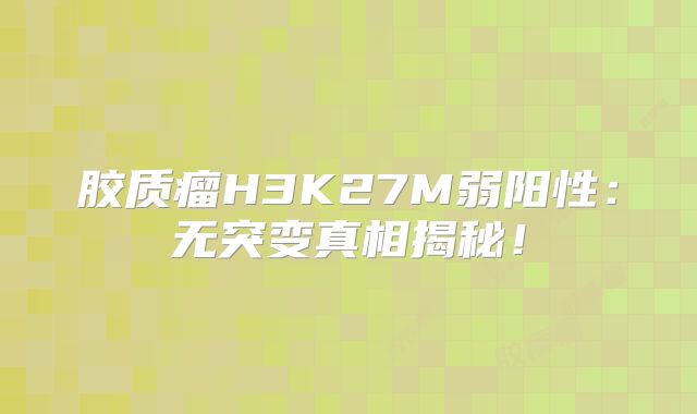 胶质瘤H3K27M弱阳性：无突变真相揭秘！
