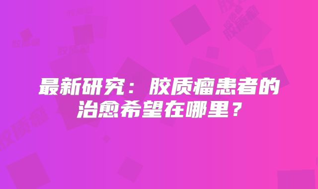 最新研究：胶质瘤患者的治愈希望在哪里？