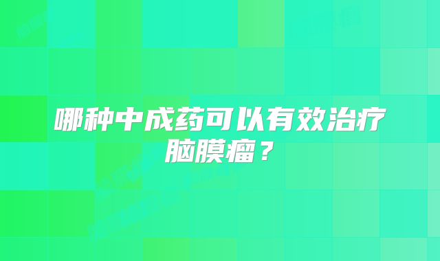 哪种中成药可以有效治疗脑膜瘤？