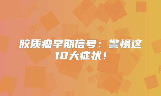 胶质瘤早期信号：警惕这10大症状！