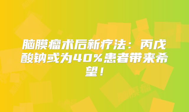 脑膜瘤术后新疗法：丙戊酸钠或为40%患者带来希望！
