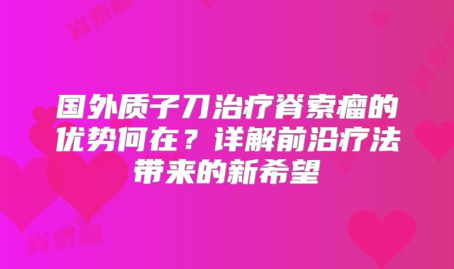 国外质子刀治疗脊索瘤的优势何在？详解前沿疗法带来的新希望