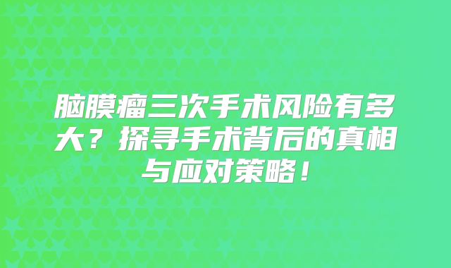 脑膜瘤三次手术风险有多大？探寻手术背后的真相与应对策略！