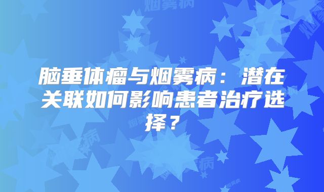 脑垂体瘤与烟雾病：潜在关联如何影响患者治疗选择？