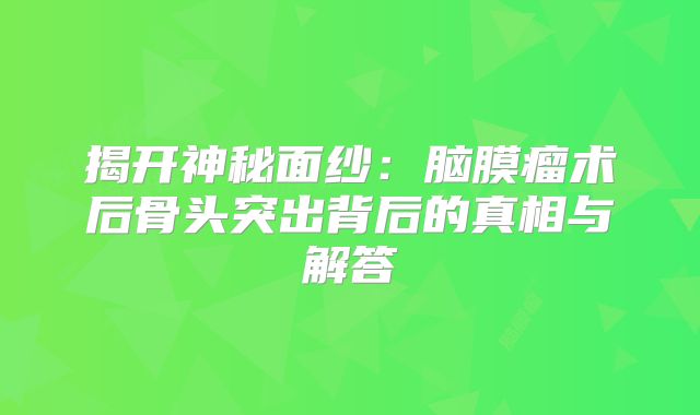 揭开神秘面纱：脑膜瘤术后骨头突出背后的真相与解答