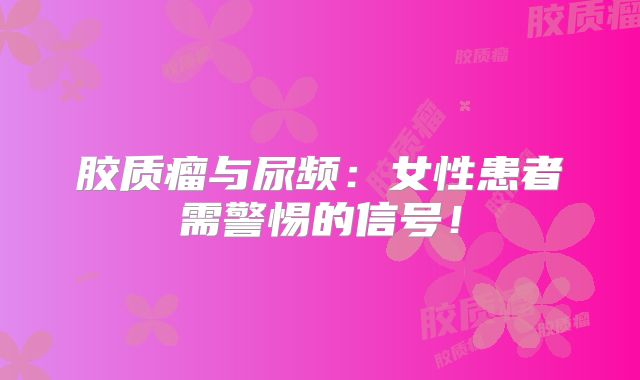胶质瘤与尿频：女性患者需警惕的信号！