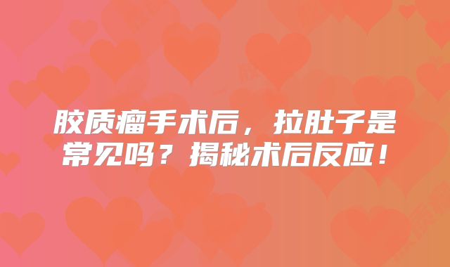 胶质瘤手术后，拉肚子是常见吗？揭秘术后反应！