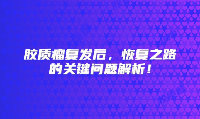 胶质瘤复发后，恢复之路的关键问题解析！