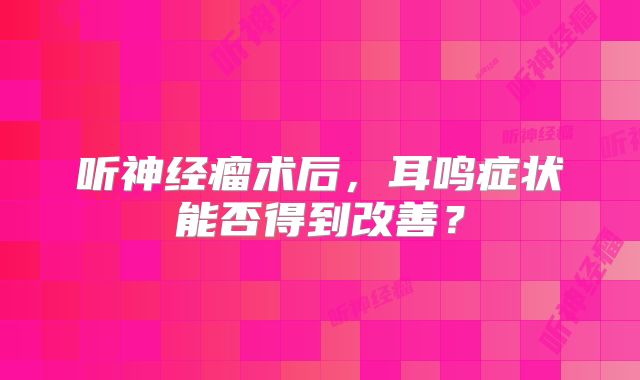 听神经瘤术后，耳鸣症状能否得到改善？