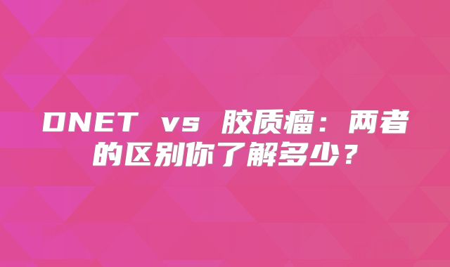 DNET vs 胶质瘤：两者的区别你了解多少？