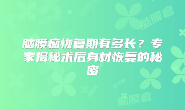 脑膜瘤恢复期有多长？专家揭秘术后身材恢复的秘密