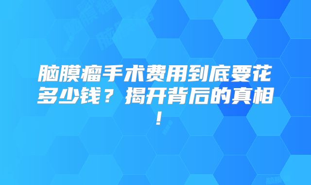 脑膜瘤手术费用到底要花多少钱？揭开背后的真相！