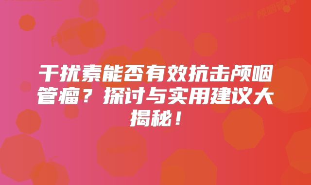 干扰素能否有效抗击颅咽管瘤？探讨与实用建议大揭秘！