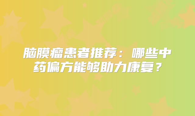 脑膜瘤患者推荐：哪些中药偏方能够助力康复？